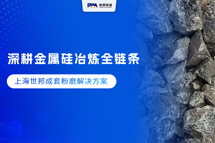 深耕金屬硅冶煉全鏈條 ，上海世邦成套粉磨解決方案